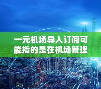 一元机场导入订阅可能指的是在机场管理中导入一些订阅或服务,可能是通过一个简单的入口或模块实现的。以下是一些可能的解释和步骤,你可以根据具体情况调整 一元机场导入订阅可能指的是在机场管理中导入一些订阅或服务,可能是通过一个简单的入口或模块实现的。以下是一些可能的解释和步骤,你可以根据具体情况调整