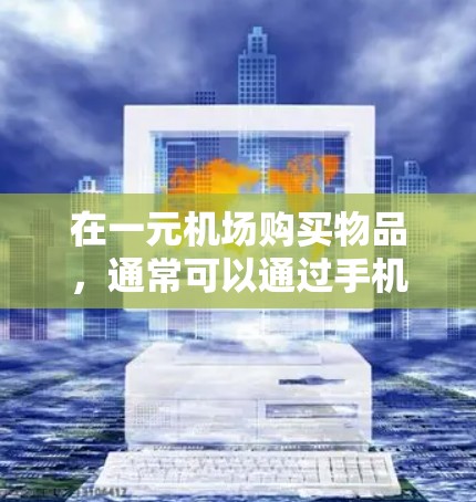在一元机场购买物品,通常可以通过手机APP支付完成。以下是一些建议 在一元机场购买物品,通常可以通过手机APP支付完成。以下是一些建议