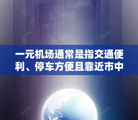 一元机场通常是指交通便利、停车方便且靠近市中心或主要交通枢纽的机场。以下是一些常见的景点和机场,它们通常位于一元机场的位置 一元机场通常是指交通便利、停车方便且靠近市中心或主要交通枢纽的机场。以下是一些常见的景点和机场,它们通常位于一元机场的位置