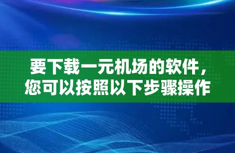 要下载一元机场的软件,您可以按照以下步骤操作 要下载一元机场的软件,您可以按照以下步骤操作