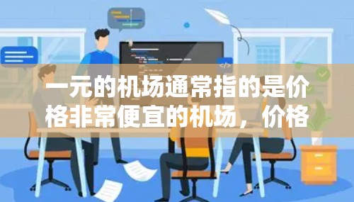 一元的机场通常指的是价格非常便宜的机场,价格可能低于其他机场。以下是一些常见的便宜机场及其特点 一元的机场通常指的是价格非常便宜的机场,价格可能低于其他机场。以下是一些常见的便宜机场及其特点