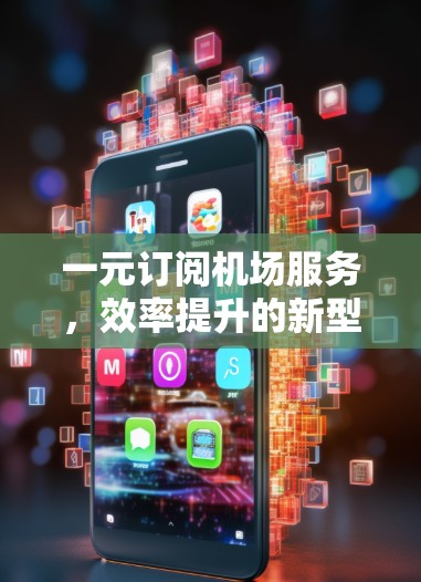 一元订阅机场服务,效率提升的新型模式 一元订阅机场服务,效率提升的新型模式