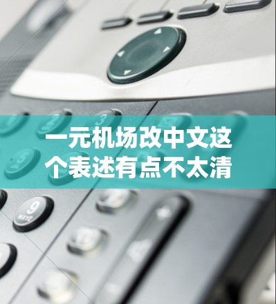 一元机场改中文这个表述有点不太清楚,可能是想表达机场管理方式的改进或改用中文信息化系统。以下是一些可能的解释和建议 一元机场改中文这个表述有点不太清楚,可能是想表达机场管理方式的改进或改用中文信息化系统。以下是一些可能的解释和建议