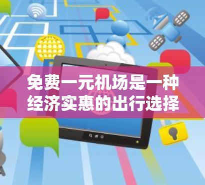 免费一元机场是一种经济实惠的出行选择,尤其适用于需要经济实惠的乘客。以下是对免费一元机场的详细分析 免费一元机场是一种经济实惠的出行选择,尤其适用于需要经济实惠的乘客。以下是对免费一元机场的详细分析