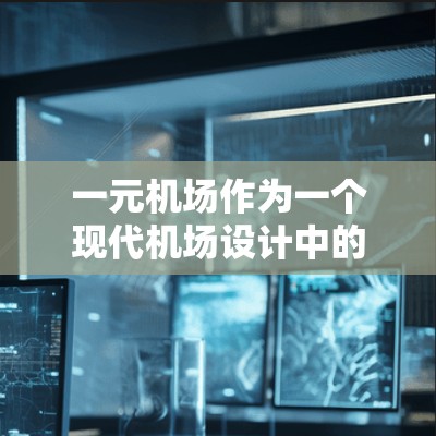 一元机场作为一个现代机场设计中的重要组成部分，以其高效的出站效率和便利性的特点而受到关注。以下是关于一元机场的详细分析