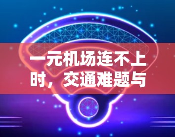 一元机场连不上时,交通难题与技术挑战 一元机场连不上时,交通难题与技术挑战