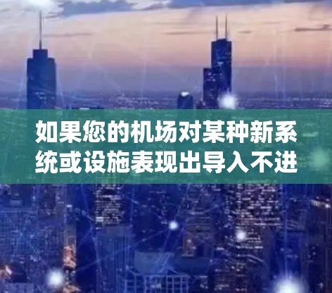 如果您的机场对某种新系统或设施表现出导入不进的态度,可能是因为以下原因 如果您的机场对某种新系统或设施表现出导入不进的态度,可能是因为以下原因