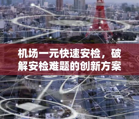 机场一元快速安检,破解安检难题的创新方案 机场一元快速安检,破解安检难题的创新方案
