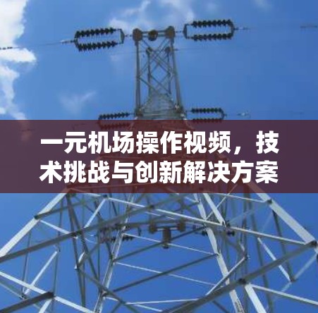 一元机场操作视频,技术挑战与创新解决方案 一元机场操作视频,技术挑战与创新解决方案