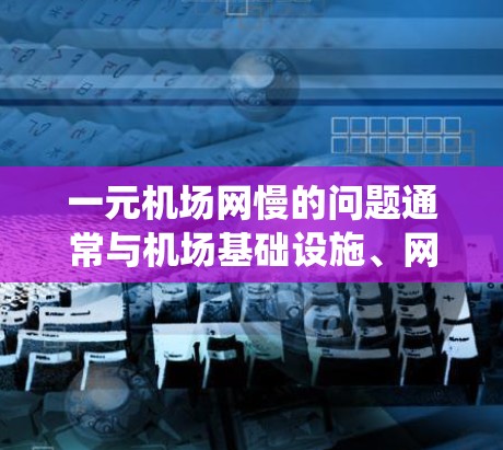 一元机场网慢的问题通常与机场基础设施、网络系统和设备维护等多方面因素有关。以下是一些可能的原因和解决方案 一元机场网慢的问题通常与机场基础设施、网络系统和设备维护等多方面因素有关。以下是一些可能的原因和解决方案