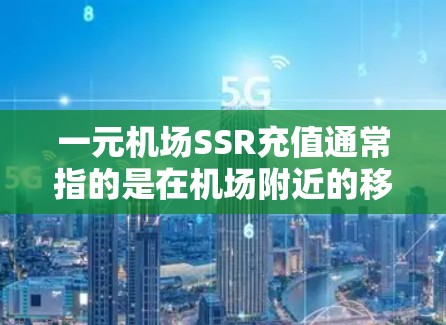 一元机场SSR充值通常指的是在机场附近的移动设备(如手机、电脑)上使用服务连接服务(SSS)来连接到机场提供的互联网服务。通过SSR充值,你可以快速连接到机场提供的各种服务,如手机、数据线、充电器等 一元机场SSR充值通常指的是在机场附近的移动设备(如手机、电脑)上使用服务连接服务(SSS)来连接到机场提供的互联网服务。通过SSR充值,你可以快速连接到机场提供的各种服务,如手机、数据线、充电器等