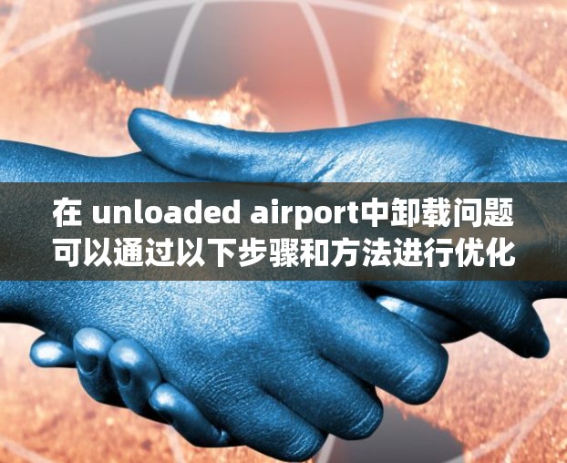在 unloaded airport中卸载问题可以通过以下步骤和方法进行优化和解决 在 unloaded airport中卸载问题可以通过以下步骤和方法进行优化和解决