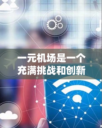 一元机场是一个充满挑战和创新的概念,旨在让所有机场都能提供统一的视野,方便不同地区和用户使用。以下是对该概念的详细分析和解决方案 一元机场是一个充满挑战和创新的概念,旨在让所有机场都能提供统一的视野,方便不同地区和用户使用。以下是对该概念的详细分析和解决方案