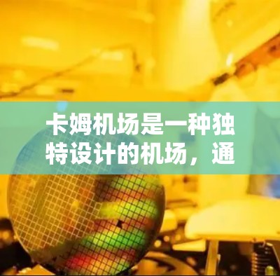 卡姆机场是一种独特设计的机场,通常采用低高度和简洁的建筑风格,可能具有特定的装饰和色彩。以下是一些关于卡姆机场的详细介绍 卡姆机场是一种独特设计的机场,通常采用低高度和简洁的建筑风格,可能具有特定的装饰和色彩。以下是一些关于卡姆机场的详细介绍