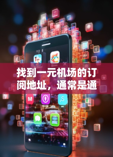 找到一元机场的订阅地址,通常是通过机场官网或订阅网站获取。以下是一元机场(如北京首都国际机场或上海浦东国际机场)的订阅地址示例 找到一元机场的订阅地址,通常是通过机场官网或订阅网站获取。以下是一元机场(如北京首都国际机场或上海浦东国际机场)的订阅地址示例