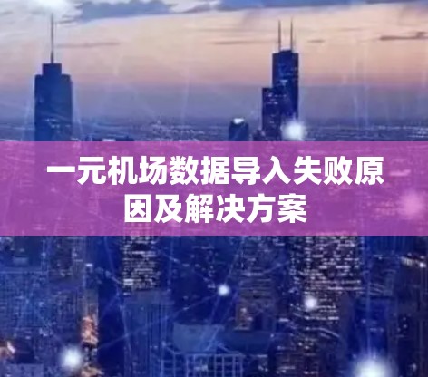 一元机场数据导入失败原因及解决方案 一元机场数据导入失败原因及解决方案