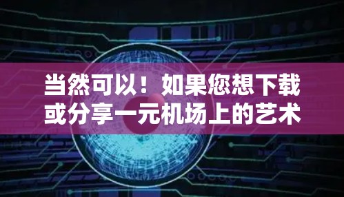 当然可以!如果您想下载或分享一元机场上的艺术作品,请提供以下信息,以便更好地帮助您 当然可以!如果您想下载或分享一元机场上的艺术作品,请提供以下信息,以便更好地帮助您