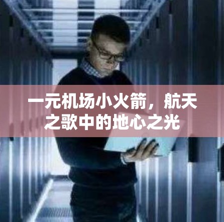一元机场小火箭,航天之歌中的地心之光 一元机场小火箭,航天之歌中的地心之光