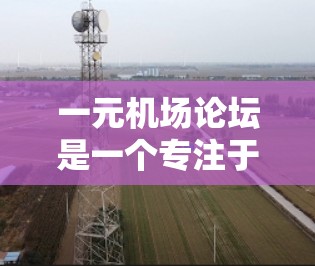 一元机场论坛是一个专注于机场使用和管理的网络社区,帮助用户分享信息、解决问题并促进交流。以下是关于一元机场论坛的详细分析 一元机场论坛是一个专注于机场使用和管理的网络社区,帮助用户分享信息、解决问题并促进交流。以下是关于一元机场论坛的详细分析