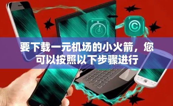 要下载一元机场的小火箭,您可以按照以下步骤进行 要下载一元机场的小火箭,您可以按照以下步骤进行