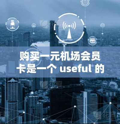 购买一元机场会员卡是一个 useful 的方式来享受机场服务的免费或折扣。以下是一个详细的步骤指南,帮助您高效地购买并利用这一服务 购买一元机场会员卡是一个 useful 的方式来享受机场服务的免费或折扣。以下是一个详细的步骤指南,帮助您高效地购买并利用这一服务