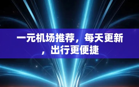 一元机场推荐,每天更新,出行更便捷 一元机场推荐,每天更新,出行更便捷