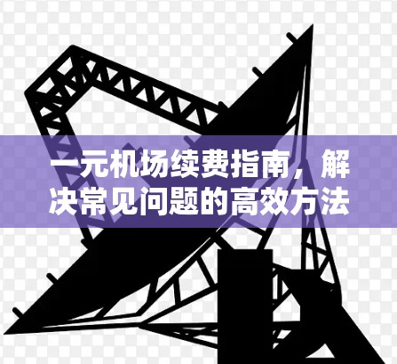 一元机场续费指南,解决常见问题的高效方法 一元机场续费指南,解决常见问题的高效方法