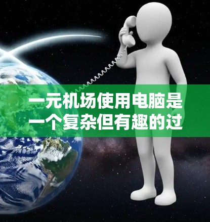 一元机场使用电脑是一个复杂但有趣的过程,涉及多个方面和技术。以下是详细的步骤和建议,帮助您更好地利用电脑管理机场 一元机场使用电脑是一个复杂但有趣的过程,涉及多个方面和技术。以下是详细的步骤和建议,帮助您更好地利用电脑管理机场