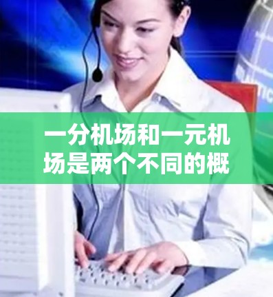 一分机场和一元机场是两个不同的概念,通常指的是不同价格等级的机场。以下是它们的定义和区别 一分机场和一元机场是两个不同的概念,通常指的是不同价格等级的机场。以下是它们的定义和区别