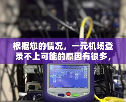 根据您的情况,一元机场登录不上可能的原因有很多,以下是一些可能的原因和解决方法 根据您的情况,一元机场登录不上可能的原因有很多,以下是一些可能的原因和解决方法