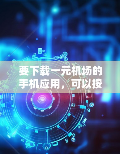 要下载一元机场的手机应用,可以按照以下步骤进行 要下载一元机场的手机应用,可以按照以下步骤进行