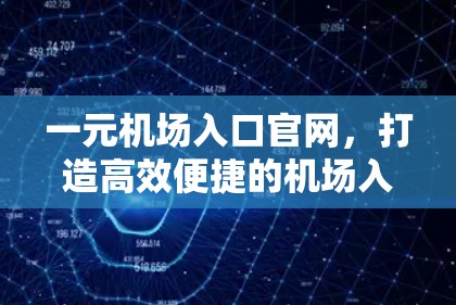 一元机场入口官网,打造高效便捷的机场入口解决方案 一元机场入口官网,打造高效便捷的机场入口解决方案