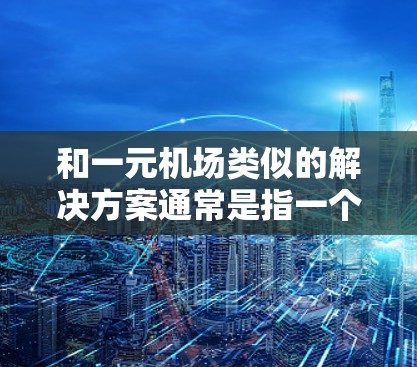和一元机场类似的解决方案通常是指一个覆盖范围广、资源丰富的机场,能够满足游客和企业的需求。以下是一些可能的设计和规划方向 和一元机场类似的解决方案通常是指一个覆盖范围广、资源丰富的机场,能够满足游客和企业的需求。以下是一些可能的设计和规划方向
