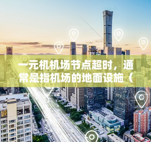 一元机机场节点超时,通常是指机场的地面设施(停车区)在乘客等待车辆时的时间安排或车辆停靠时间超过了规定的时间。这种超时可能会影响乘客的等待体验,甚至影响机场的安全。以下是可能的解决方法 一元机机场节点超时,通常是指机场的地面设施(停车区)在乘客等待车辆时的时间安排或车辆停靠时间超过了规定的时间。这种超时可能会影响乘客的等待体验,甚至影响机场的安全。以下是可能的解决方法