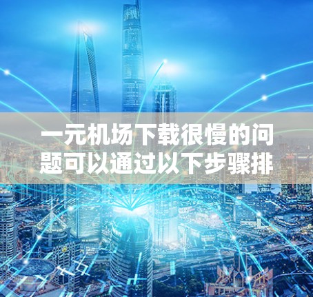 一元机场下载很慢的问题可以通过以下步骤排查和解决