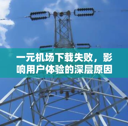 一元机场下载失败,影响用户体验的深层原因与解决方案 一元机场下载失败,影响用户体验的深层原因与解决方案
