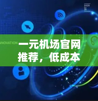 一元机场官网推荐,低成本、高效便捷,为您的服务节省更多时间! 一元机场官网推荐,低成本、高效便捷,为您的服务节省更多时间!