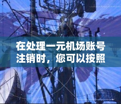 在处理一元机场账号注销时,您可以按照以下步骤进行操作 在处理一元机场账号注销时,您可以按照以下步骤进行操作