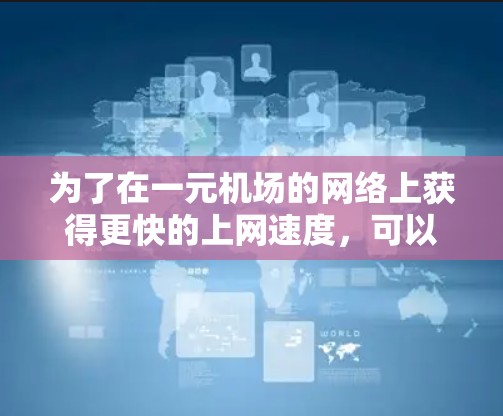 为了在一元机场的网络上获得更快的上网速度,可以按照以下步骤进行 为了在一元机场的网络上获得更快的上网速度,可以按照以下步骤进行
