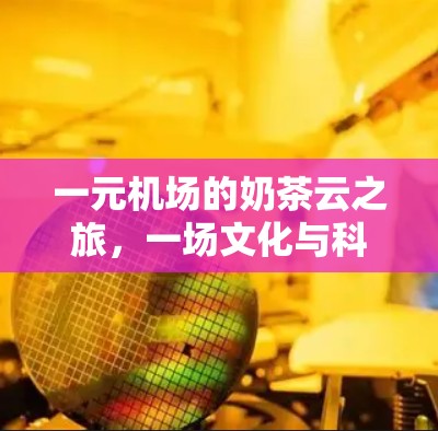 一元机场的奶茶云之旅,一场文化与科技的完美融合 一元机场的奶茶云之旅,一场文化与科技的完美融合