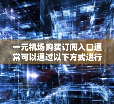 一元机场购买订阅入口通常可以通过以下方式进行