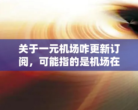 关于一元机场咋更新订阅,可能指的是机场在进行订阅系统更新或者推广到一个单一点的管理。以下是一些可能的方面 关于一元机场咋更新订阅,可能指的是机场在进行订阅系统更新或者推广到一个单一点的管理。以下是一些可能的方面