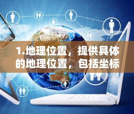 1.地理位置,提供具体的地理位置,包括坐标(经纬度)和附近的交通设施 1.地理位置,提供具体的地理位置,包括坐标(经纬度)和附近的交通设施