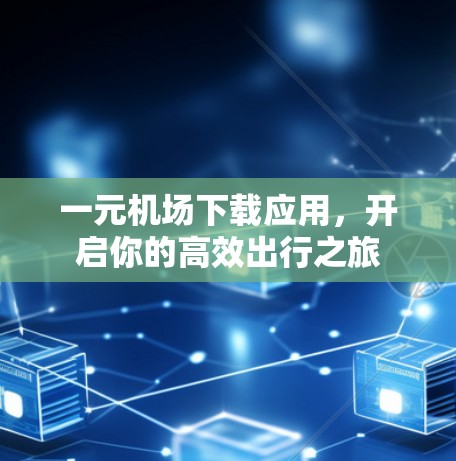 一元机场下载应用,开启你的高效出行之旅 一元机场下载应用,开启你的高效出行之旅