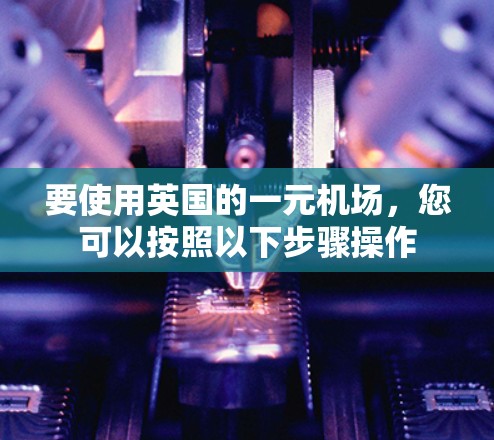 要使用英国的一元机场,您可以按照以下步骤操作 要使用英国的一元机场,您可以按照以下步骤操作