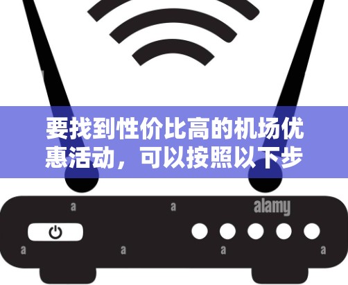 要找到性价比高的机场优惠活动,可以按照以下步骤进行 要找到性价比高的机场优惠活动,可以按照以下步骤进行