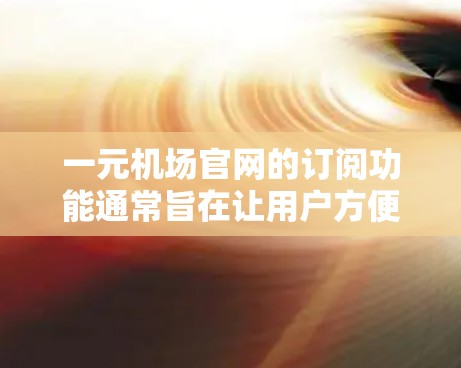 一元机场官网的订阅功能通常旨在让用户方便地获取机场的信息、预订机票等服务。以下是关于订阅一元机场官网的一些常见功能和流程 一元机场官网的订阅功能通常旨在让用户方便地获取机场的信息、预订机票等服务。以下是关于订阅一元机场官网的一些常见功能和流程