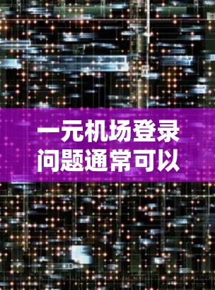 一元机场登录问题通常可以通过以下步骤解决 一元机场登录问题通常可以通过以下步骤解决