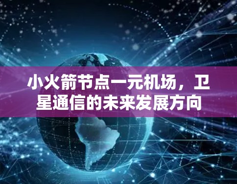 小火箭节点一元机场,卫星通信的未来发展方向 小火箭节点一元机场,卫星通信的未来发展方向