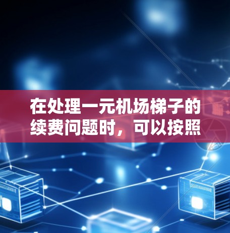 在处理一元机场梯子的续费问题时,可以按照以下步骤进行 在处理一元机场梯子的续费问题时,可以按照以下步骤进行